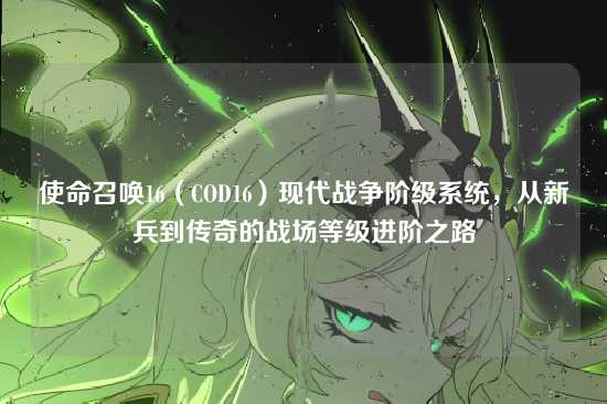 使命召唤16（COD16）现代战争阶级系统，从新兵到传奇的战场等级进阶之路