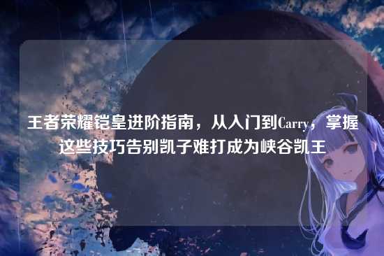 王者荣耀铠皇进阶指南，从入门到Carry，掌握这些技巧告别凯子难打成为峡谷凯王