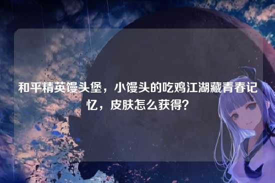 和平精英馒头堡，小馒头的吃鸡江湖藏青春记忆，皮肤怎么获得？