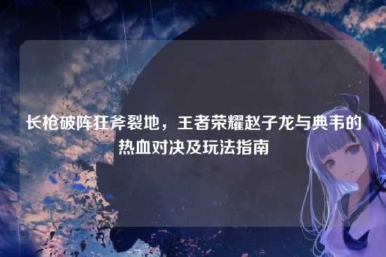 长枪破阵狂斧裂地，王者荣耀赵子龙与典韦的热血对决及玩法指南