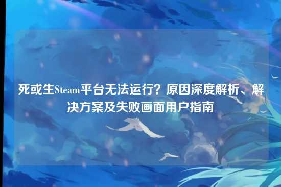 死或生Steam平台无法运行?原因深度解析、解决方案及失败画面用户指南