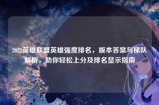 2022英雄联盟英雄强度排名，版本答案与梯队解析，助你轻松上分及排名显示指南