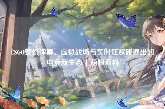 CSGO梦幻弹幕，虚拟战场与实时狂欢碰撞出的电竞新生态 | 萌娘百科