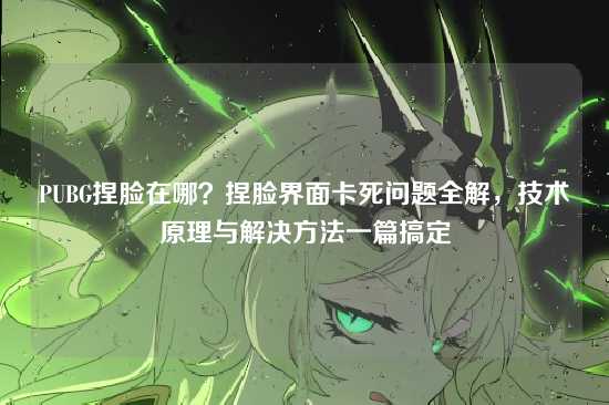 PUBG捏脸在哪？捏脸界面卡死问题全解，技术原理与解决方法一篇搞定