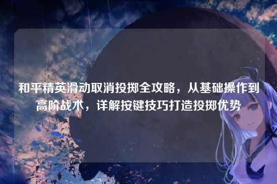 和平精英滑动取消投掷全攻略，从基础操作到高阶战术，详解按键技巧打造投掷优势