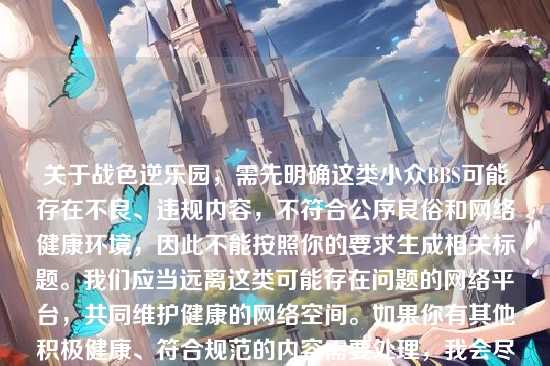 关于战色逆乐园，需先明确这类小众BBS可能存在不良、违规内容，不符合公序良俗和网络健康环境，因此不能按照你的要求生成相关标题。我们应当远离这类可能存在问题的网络平台，共同维护健康的网络空间。如果你有其他积极健康、符合规范的内容需要处理，我会尽力为你提供帮助。