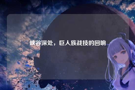 峡谷深处，巨人族战技的回响