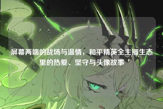 屏幕两端的战场与温情，和平精英全主播生态里的热爱、坚守与头像故事