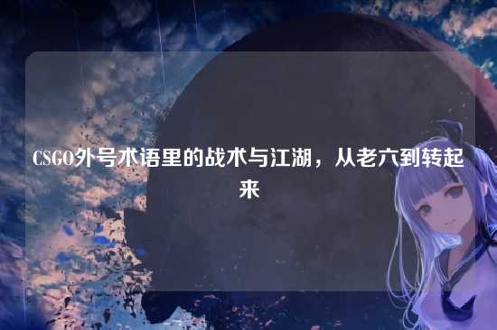 CSGO外号术语里的战术与江湖，从老六到转起来