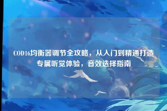 COD16均衡器调节全攻略，从入门到精通打造专属听觉体验，音效选择指南