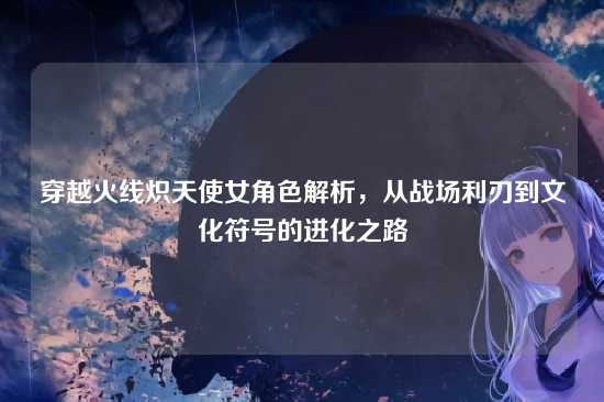 穿越火线炽天使女角色解析，从战场利刃到文化符号的进化之路