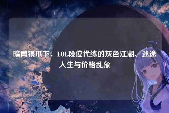 暗网银爪下，LOL段位代练的灰色江湖、迷途人生与价格乱象