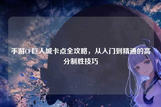 手游CF巨人城卡点全攻略,从入门到精通的高分制胜技巧