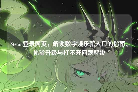 Steam登录网页，解锁数字娱乐新入口的指南、体验升级与打不开问题解决