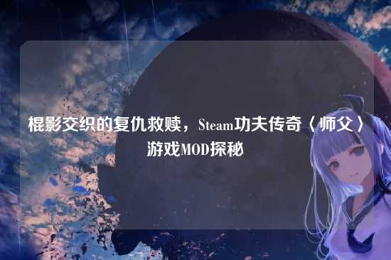 棍影交织的复仇救赎，Steam功夫传奇〈师父〉游戏MOD探秘