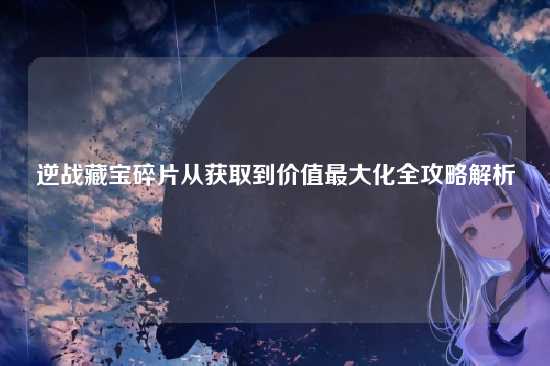 逆战藏宝碎片从获取到价值最大化全攻略解析