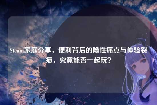 Steam家庭分享,便利背后的隐性痛点与体验裂痕,究竟能否一起玩?