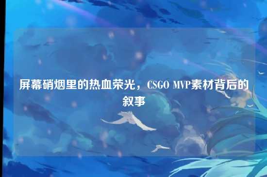 屏幕硝烟里的热血荣光，CSGO MVP素材背后的叙事