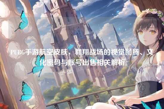 PUBG手游航空皮肤，翱翔战场的视觉图腾、文化密码与账号出售相关解析