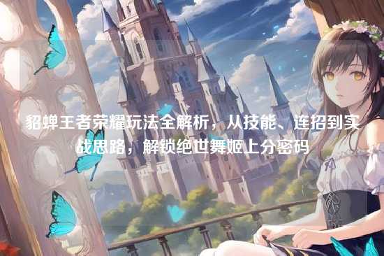 貂蝉王者荣耀玩法全解析，从技能、连招到实战思路，解锁绝世舞姬上分密码