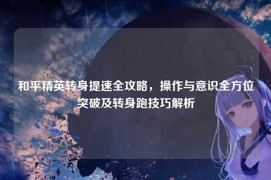 和平精英转身提速全攻略，操作与意识全方位突破及转身跑技巧解析