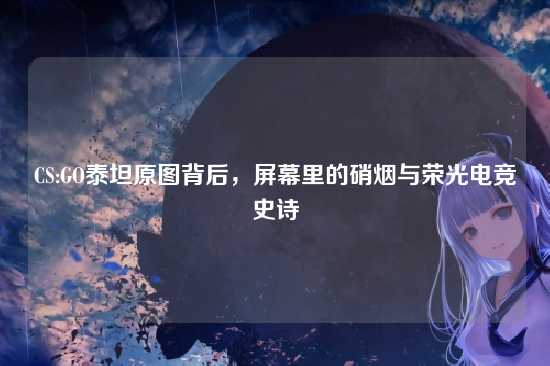 CS:GO泰坦原图背后，屏幕里的硝烟与荣光电竞史诗