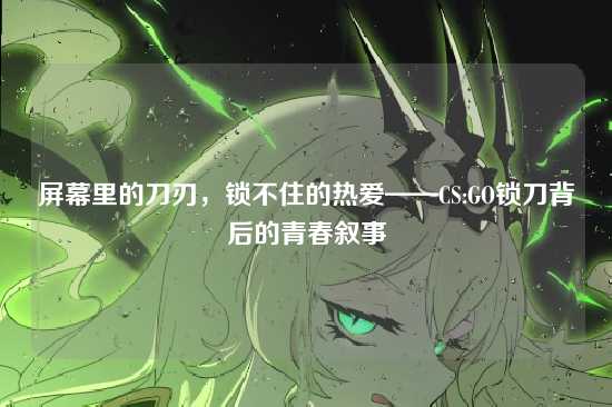 屏幕里的刀刃，锁不住的热爱——CS:GO锁刀背后的青春叙事