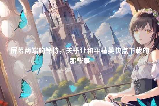 屏幕两端的等待，关于让和平精英快点下载的那些事