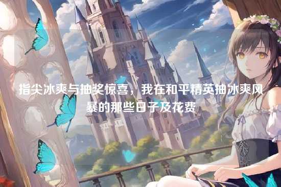 指尖冰爽与抽奖惊喜,我在和平精英抽冰爽风暴的那些日子及花费