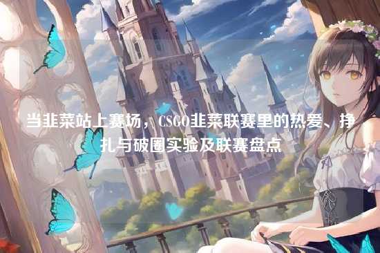 当韭菜站上赛场,CSGO韭菜联赛里的热爱、挣扎与破圈实验及联赛盘点