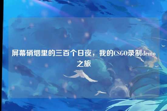 屏幕硝烟里的三百个日夜，我的CSGO录制demo之旅