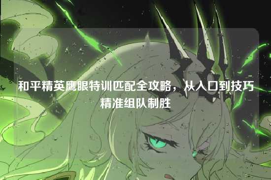和平精英鹰眼特训匹配全攻略，从入口到技巧精准组队制胜
