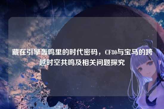 藏在引擎轰鸣里的时代密码，CF80与宝马的跨越时空共鸣及相关问题探究