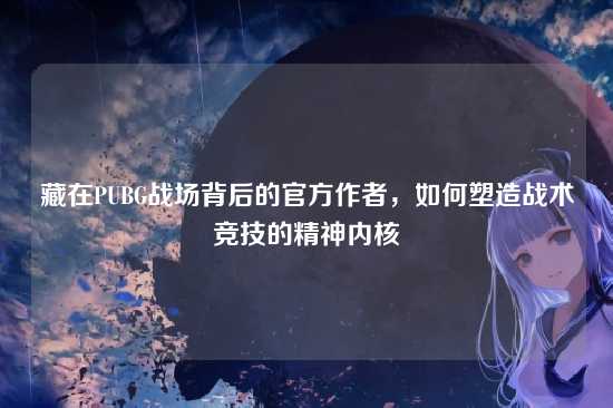 藏在PUBG战场背后的官方作者，如何塑造战术竞技的精神内核