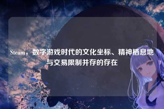 Steam，数字游戏时代的文化坐标、精神栖息地与交易限制并存的存在