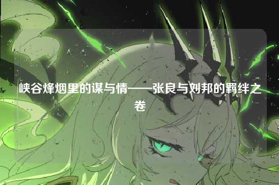 峡谷烽烟里的谋与情——张良与刘邦的羁绊之卷