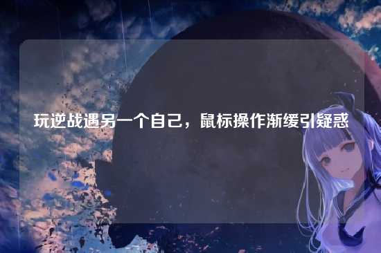 玩逆战遇另一个自己,鼠标操作渐缓引疑惑