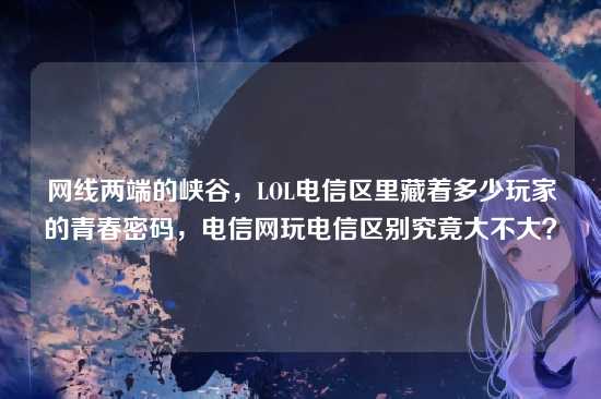 网线两端的峡谷，LOL电信区里藏着多少玩家的青春密码，电信网玩电信区别究竟大不大？