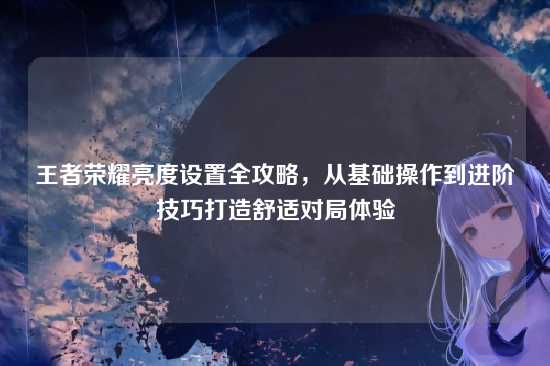 王者荣耀亮度设置全攻略，从基础操作到进阶技巧打造舒适对局体验