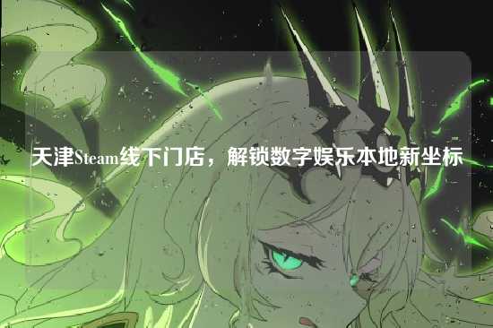 天津Steam线下门店，解锁数字娱乐本地新坐标