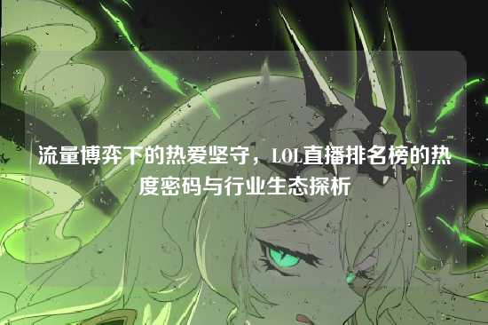 流量博弈下的热爱坚守，LOL直播排名榜的热度密码与行业生态探析