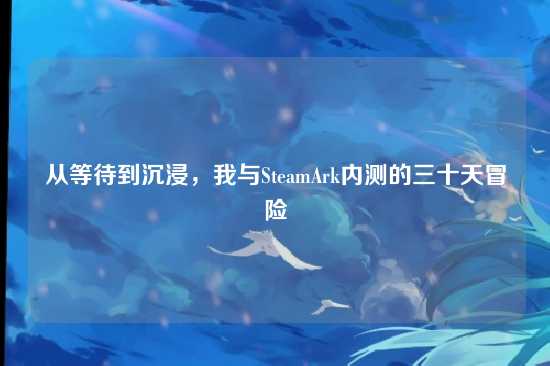 从等待到沉浸，我与SteamArk内测的三十天冒险