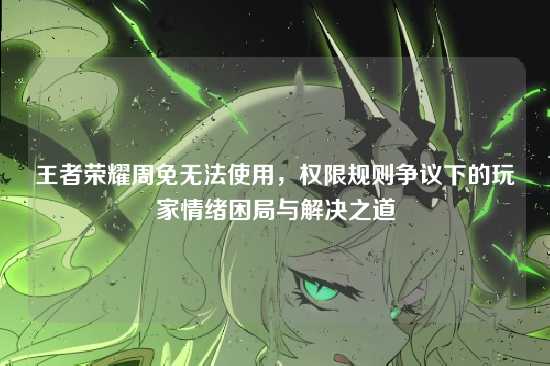 王者荣耀周免无法使用，权限规则争议下的玩家情绪困局与解决之道