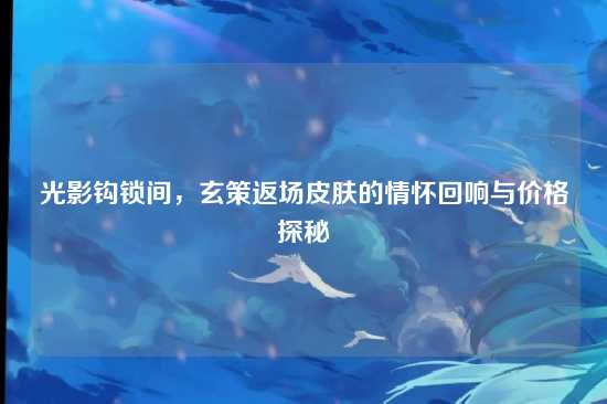 光影钩锁间,玄策返场皮肤的情怀回响与价格探秘