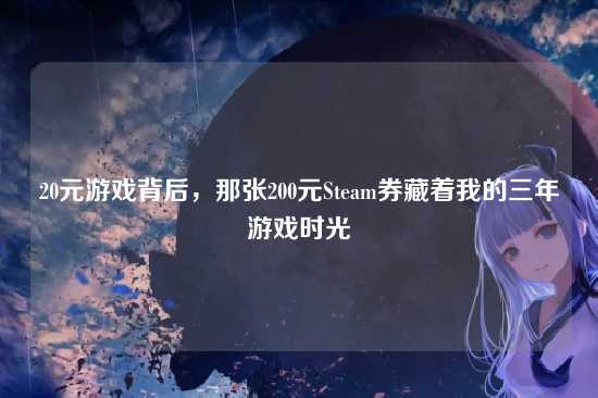 20元游戏背后，那张200元Steam券藏着我的三年游戏时光