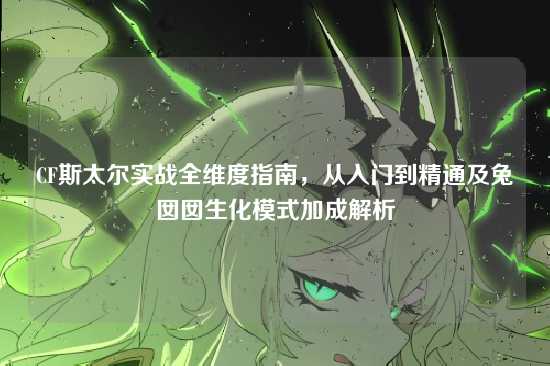 CF斯太尔实战全维度指南，从入门到精通及兔囡囡生化模式加成解析