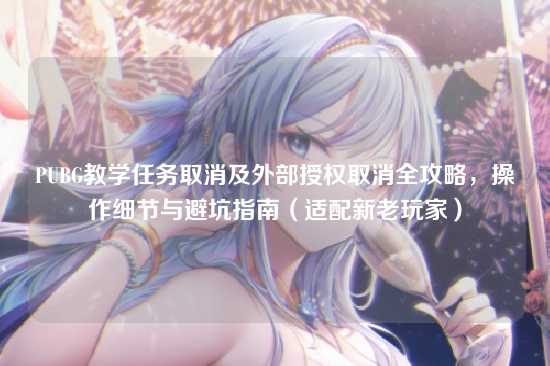 PUBG教学任务取消及外部授权取消全攻略，操作细节与避坑指南（适配新老玩家）