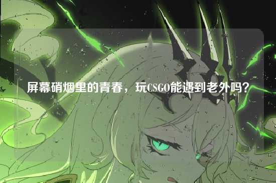 屏幕硝烟里的青春,玩CSGO能遇到老外吗?