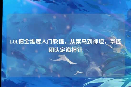 LOL慎全维度入门教程，从菜鸟到神坦，掌控团队定海神针