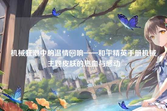 机械狂潮中的温情回响——和平精英手册机械主题皮肤的热血与感动